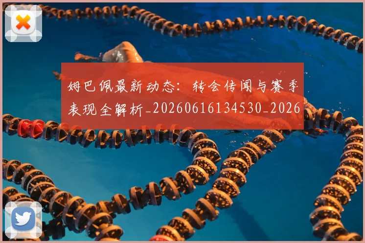 姆巴佩最新动态：转会传闻与赛季表现全解析_20260616134530_20260703231746_20260720185811