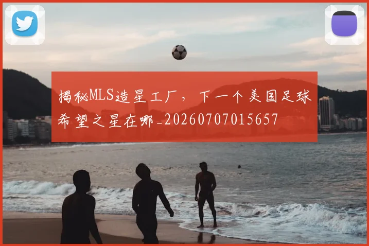 揭秘MLS造星工厂，下一个美国足球希望之星在哪_20260707015657