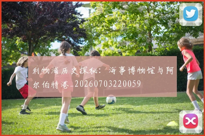 利物浦历史探秘：海事博物馆与阿尔伯特港_20260703220059