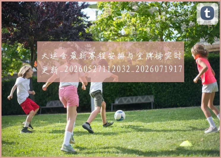 大运会最新赛程安排与金牌榜实时更新_20260527112032_20260719171737