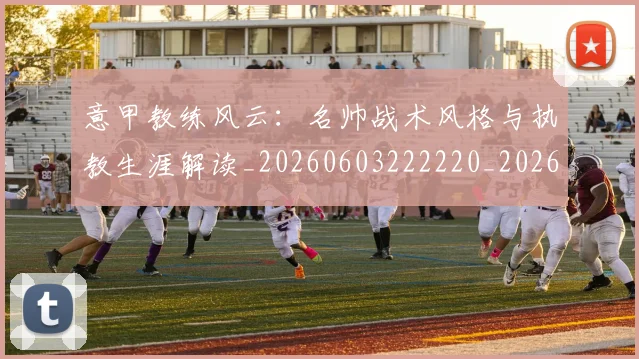 意甲教练风云：名帅战术风格与执教生涯解读_20260603222220_20260704175025_20260724074744
