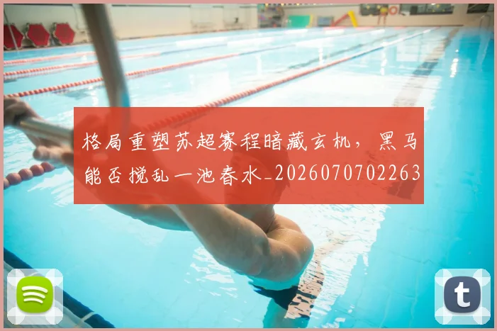 格局重塑苏超赛程暗藏玄机，黑马能否搅乱一池春水_20260707022630
