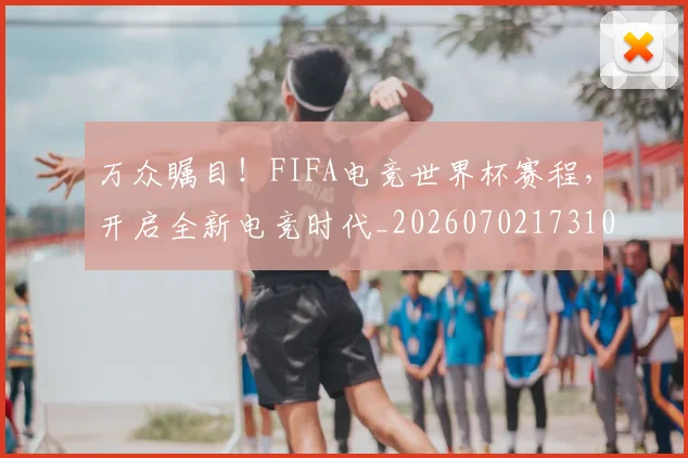 万众瞩目！FIFA电竞世界杯赛程，开启全新电竞时代_20260702173108_20260715184543