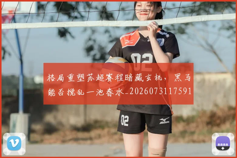 格局重塑苏超赛程暗藏玄机，黑马能否搅乱一池春水_20260731175913