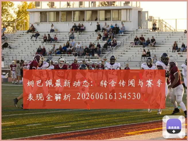姆巴佩最新动态：转会传闻与赛季表现全解析_20260616134530