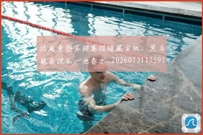 格局重塑苏超赛程暗藏玄机,黑马能否搅乱一池春水_20260731175913