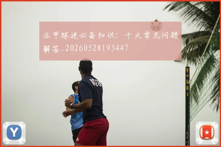 法甲球迷必备知识:十大常见问题解答_20260528193447