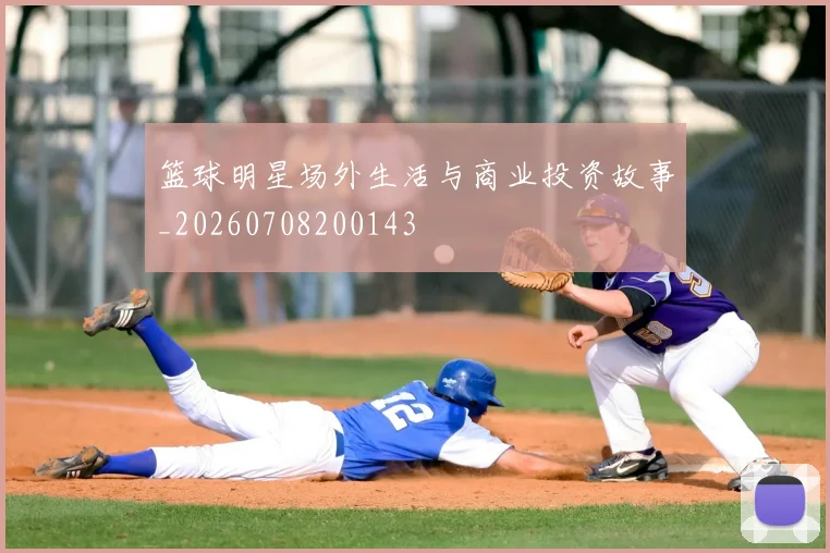 篮球明星场外生活与商业投资故事_20260708200143