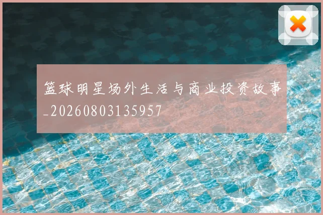 篮球明星场外生活与商业投资故事_20260803135957