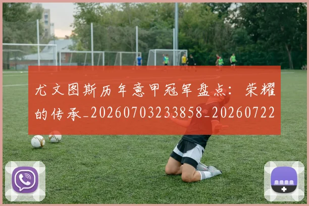 尤文图斯历年意甲冠军盘点:荣耀的传承_20260703233858_20260722151336