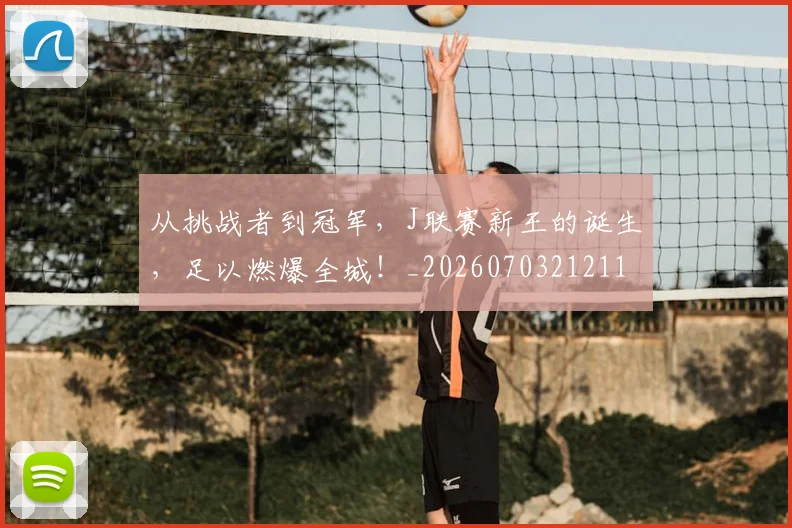 从挑战者到冠军，J联赛新王的诞生，足以燃爆全城！_20260703212116_20260718001204