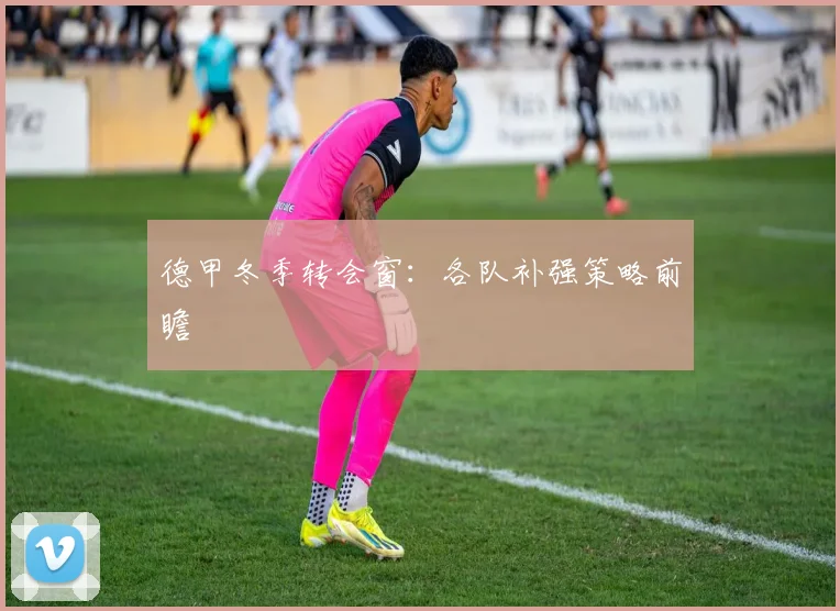 德甲冬季转会窗：各队补强策略前瞻