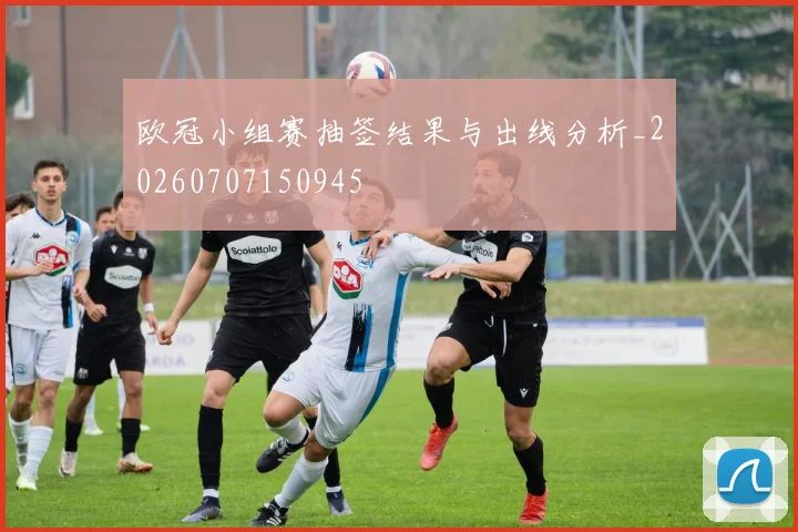 欧冠小组赛抽签结果与出线分析_20260707150945