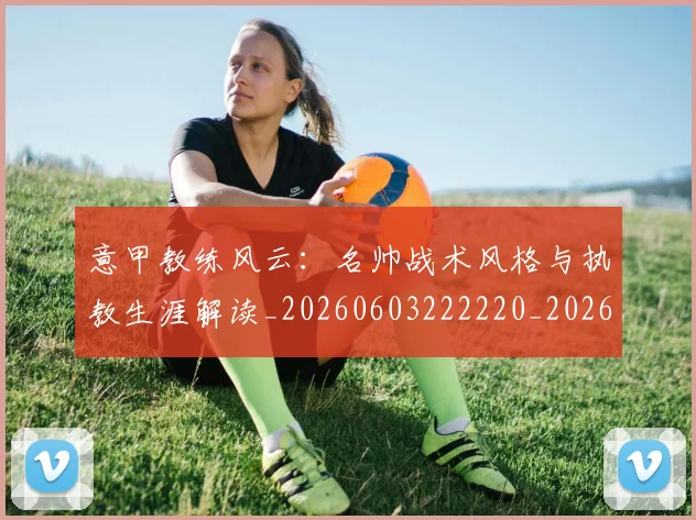 意甲教练风云:名帅战术风格与执教生涯解读_20260603222220_20260704175025_20260724074744