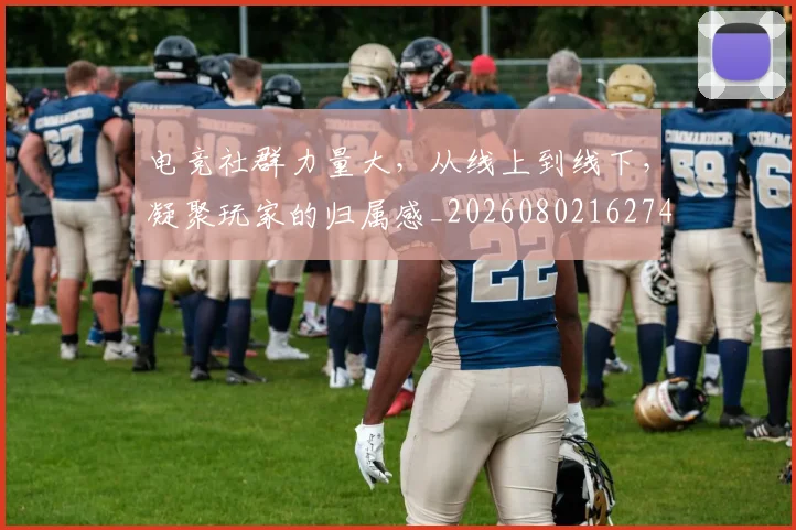 电竞社群力量大，从线上到线下，凝聚玩家的归属感_20260802162749