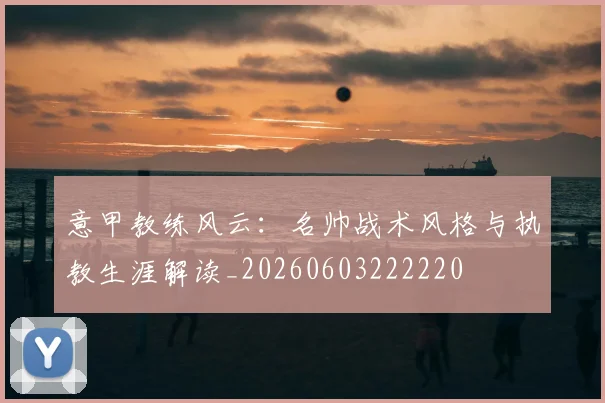 意甲教练风云：名帅战术风格与执教生涯解读_20260603222220