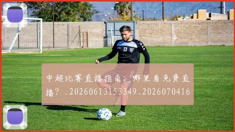 中超比赛直播指南:哪里看免费直播?_20260613153349_20260704163952_20260716190230
