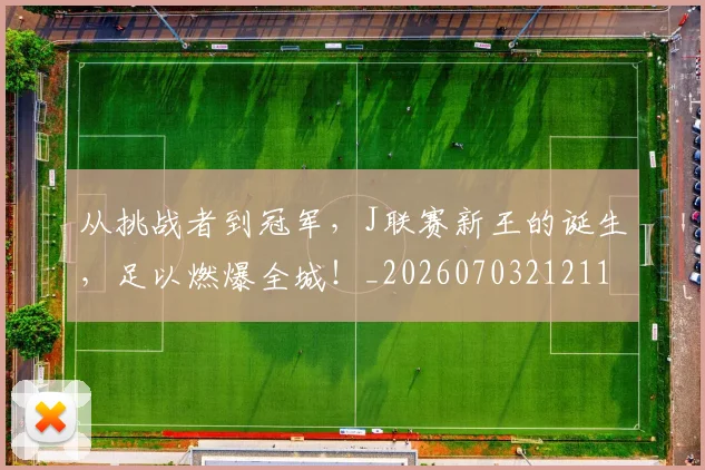 从挑战者到冠军,J联赛新王的诞生,足以燃爆全城!_20260703212116_20260718001204