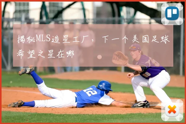 揭秘MLS造星工厂,下一个美国足球希望之星在哪