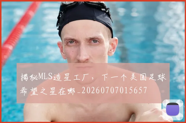 揭秘MLS造星工厂,下一个美国足球希望之星在哪_20260707015657