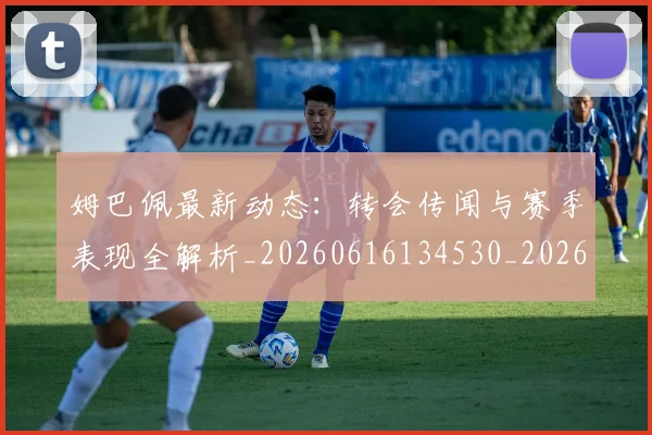 姆巴佩最新动态:转会传闻与赛季表现全解析_20260616134530_20260703231746_20260720185811