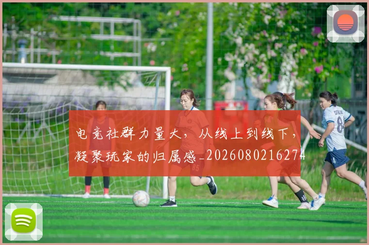 电竞社群力量大，从线上到线下，凝聚玩家的归属感_20260802162749