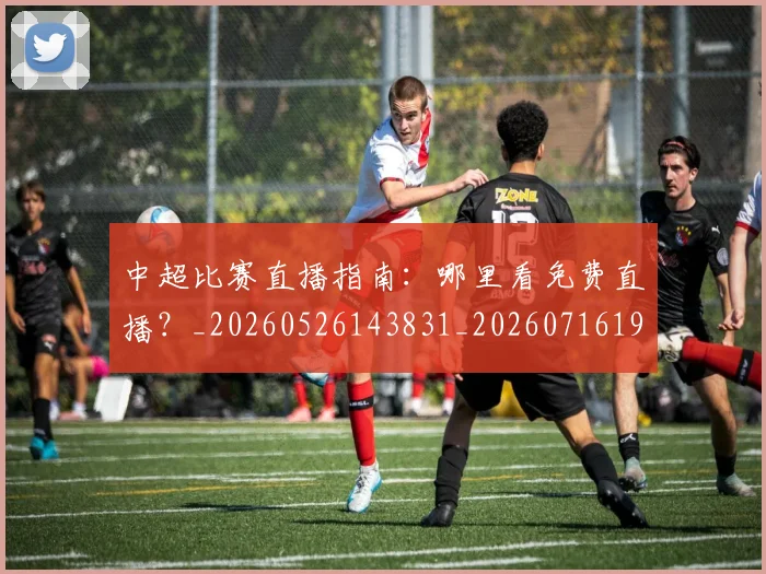 中超比赛直播指南：哪里看免费直播？_20260526143831_20260716190227