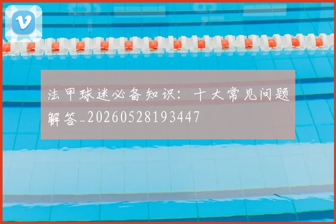 法甲球迷必备知识:十大常见问题解答_20260528193447