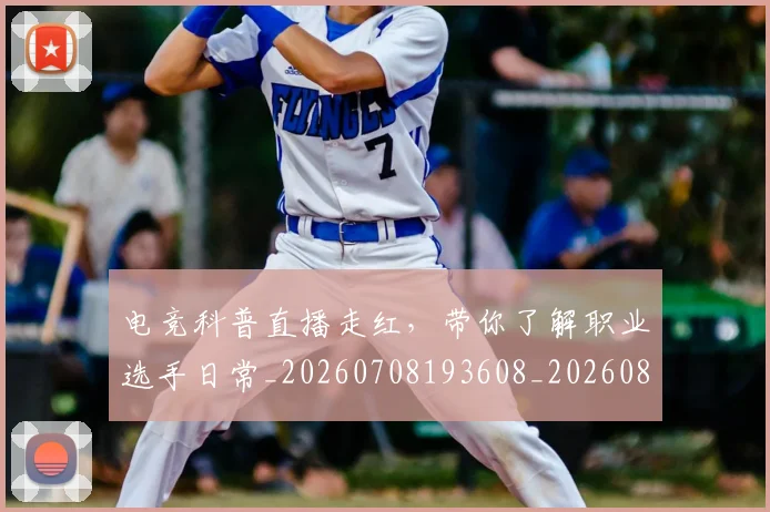 电竞科普直播走红，带你了解职业选手日常_20260708193608_20260802162754