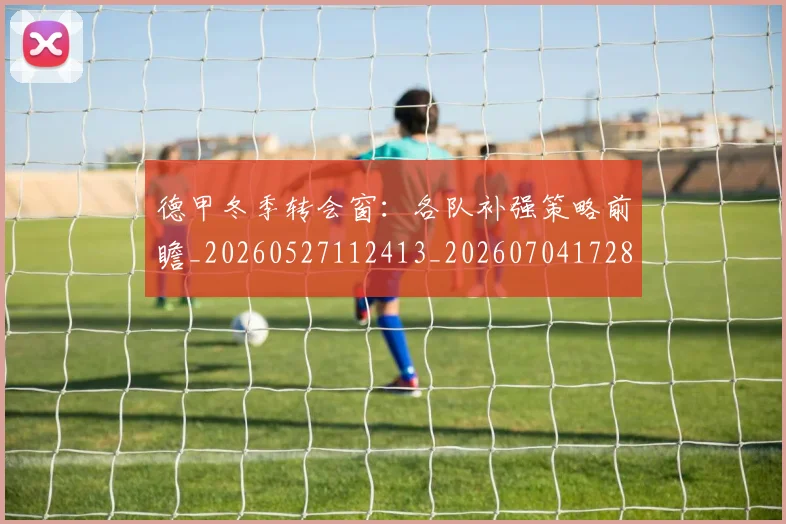 德甲冬季转会窗：各队补强策略前瞻_20260527112413_20260704172859